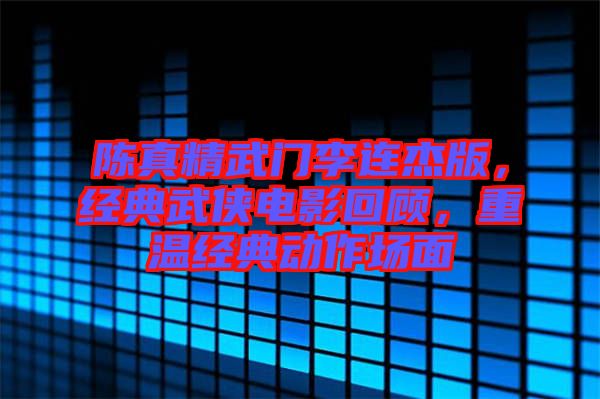 陳真精武門李連杰版,經典武俠電影回顧,重溫經典動作場面