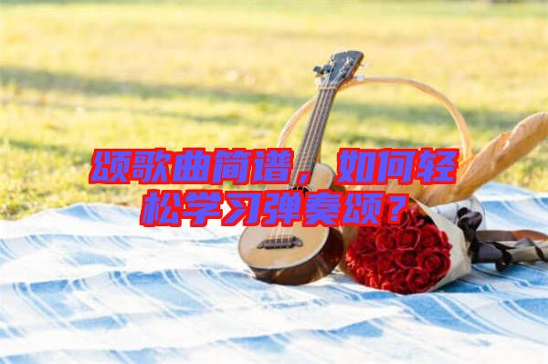頌歌曲簡譜,如何輕松學習彈奏頌?