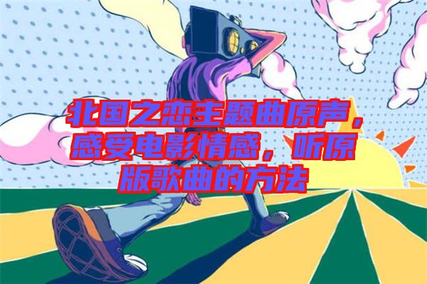 北國之戀主題曲原聲,感受電影情感,聽原版歌曲的方法