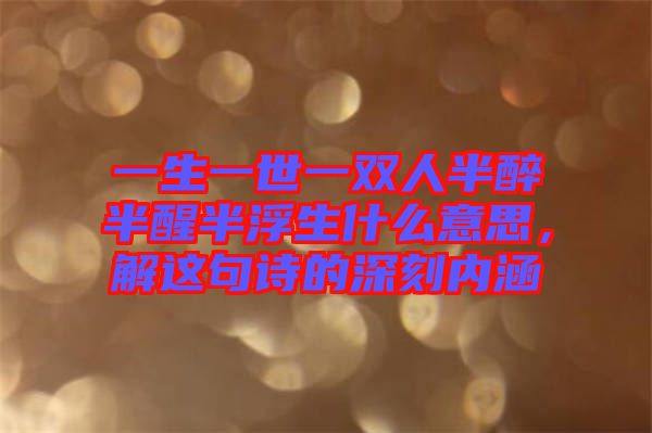 一生一世一雙人半醉半醒半浮生什么意思,解這句詩的深刻內涵