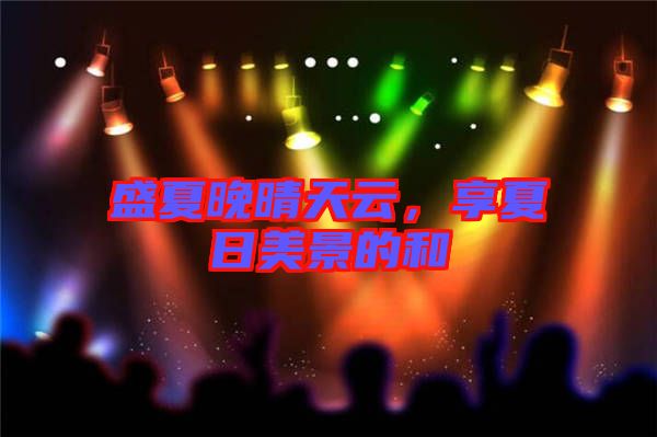 盛夏晚晴天云,享夏日美景的和