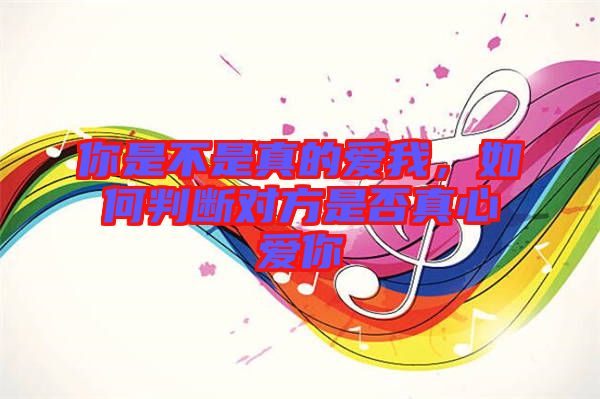 你是不是真的愛我,如何判斷對方是否真心愛你