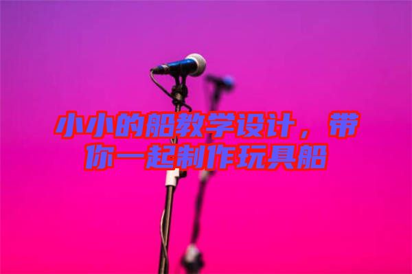 小小的船教學設計,帶你一起制作玩具船