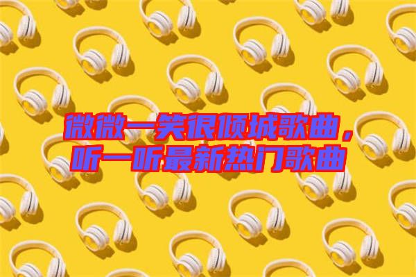 微微一笑很傾城歌曲，聽一聽最新熱門歌曲