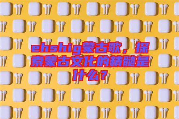 ehshig蒙古歌，探索蒙古文化的精髓是什么？