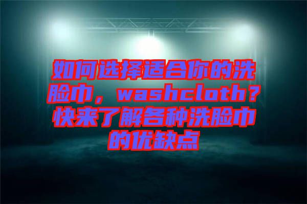 如何選擇適合你的洗臉巾,washcloth?快來(lái)了解各種洗臉巾的優(yōu)缺點(diǎn)