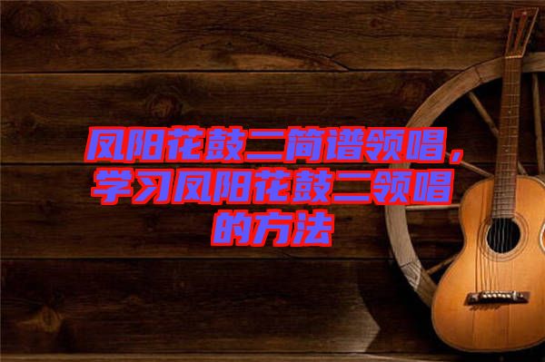 鳳陽花鼓二簡譜領(lǐng)唱,學(xué)習(xí)鳳陽花鼓二領(lǐng)唱的方法