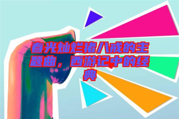 春光燦爛豬八戒的主題曲,西游記中的經(jīng)典