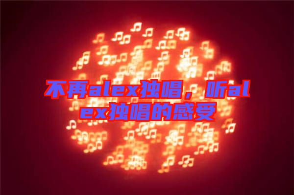 不再alex獨唱，聽alex獨唱的感受