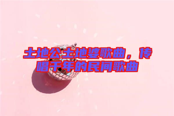 土地公土地婆歌曲，傳唱千年的民間歌曲