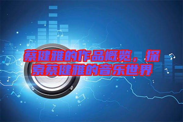 蔡健雅的作品概覽，探索蔡健雅的音樂世界