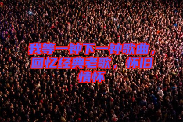 我等一鐘下一鐘歌曲,回憶經典老歌,懷舊情懷