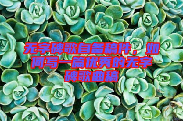 無字碑歌自備稿件，如何寫一篇優秀的無字碑歌曲稿