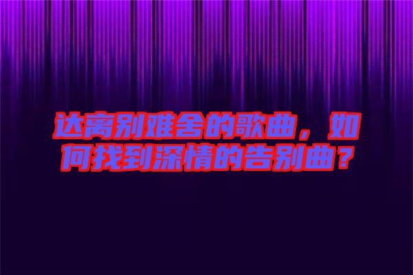 達離別難舍的歌曲，如何找到深情的告別曲？