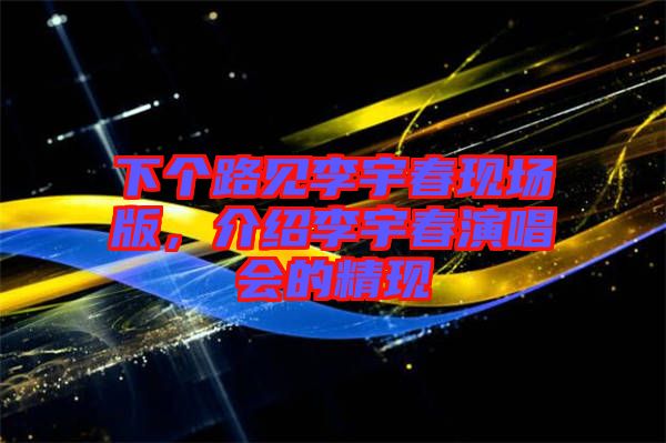下個(gè)路見(jiàn)李宇春現(xiàn)場(chǎng)版,介紹李宇春演唱會(huì)的精現(xiàn)