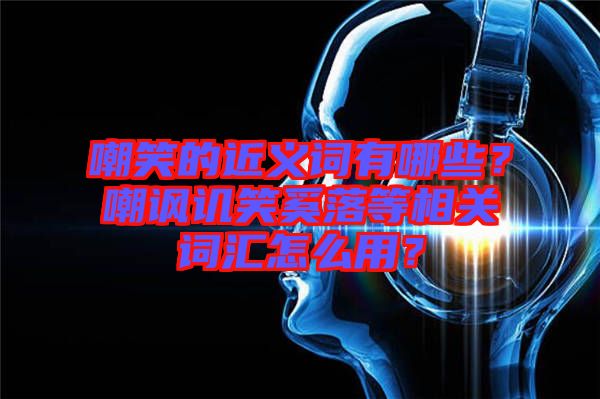 嘲笑的近義詞有哪些?嘲諷譏笑奚落等相關(guān)詞匯怎么用?