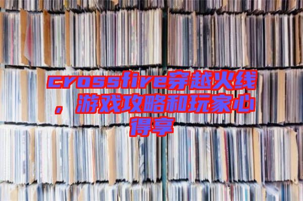 crossfire穿越火線(xiàn),游戲攻略和玩家心得享