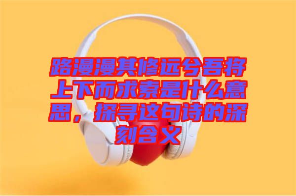 路漫漫其修遠兮吾將上下而求索是什么意思,探尋這句詩的深刻含義
