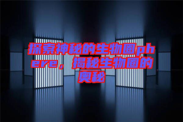 探索神秘的生物圈phere,揭秘生物圈的奧秘