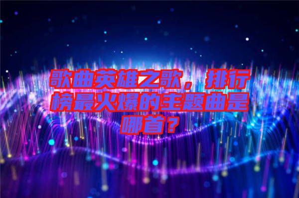 歌曲英雄之歌，排行榜最火爆的主題曲是哪首？