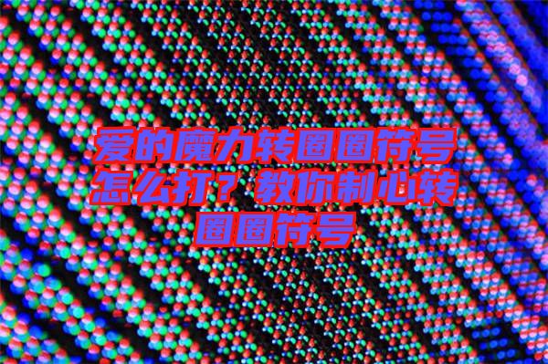 愛(ài)的魔力轉(zhuǎn)圈圈符號(hào)怎么打?教你制心轉(zhuǎn)圈圈符號(hào)