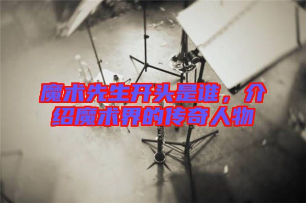 魔術先生開頭是誰,介紹魔術界的傳奇人物