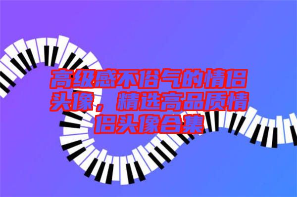 高級感不俗氣的情侶頭像，精選高品質情侶頭像合集