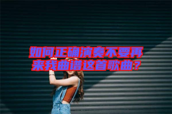 如何正確演奏不要再來我曲譜這首歌曲?