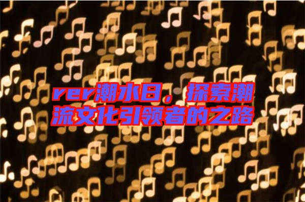 rer潮水日，探索潮流文化引領者的之路