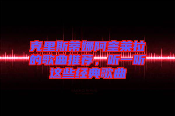 克里斯蒂娜阿奎萊拉的歌曲推薦,聽一聽這些經典歌曲