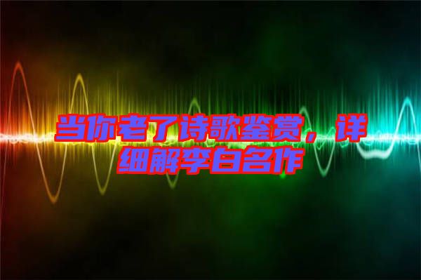 當你老了詩歌鑒賞,詳細解李白名作