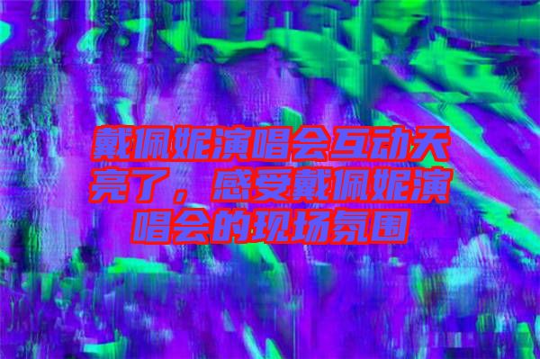 戴佩妮演唱會互動天亮了,感受戴佩妮演唱會的現(xiàn)場氛圍