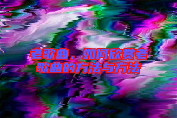 老歌曲,如何欣賞老歌曲的方法與方法