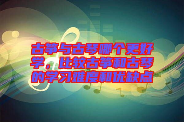 古箏與古琴哪個更好學,比較古箏和古琴的學習難度和優(yōu)缺點