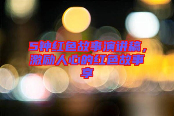 5鐘紅色故事演講稿,激勵人心的紅色故事享