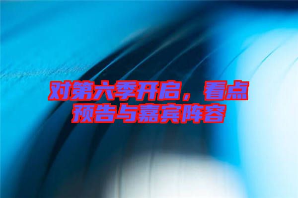 對(duì)第六季開(kāi)啟,看點(diǎn)預(yù)告與嘉賓陣容