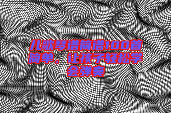 兒歌琴譜簡(jiǎn)譜100首簡(jiǎn)單,讓孩子輕松學(xué)會(huì)彈奏