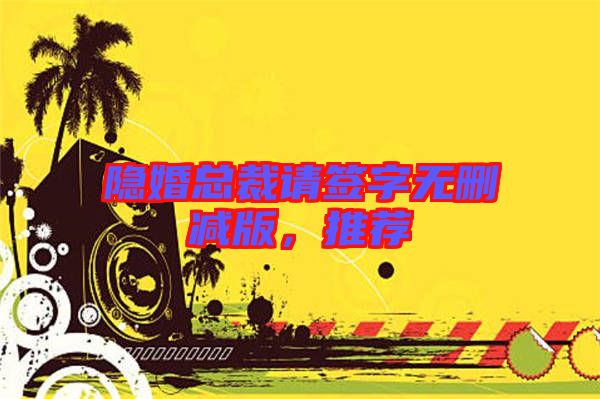 隱婚總裁請簽字無刪減版,推薦