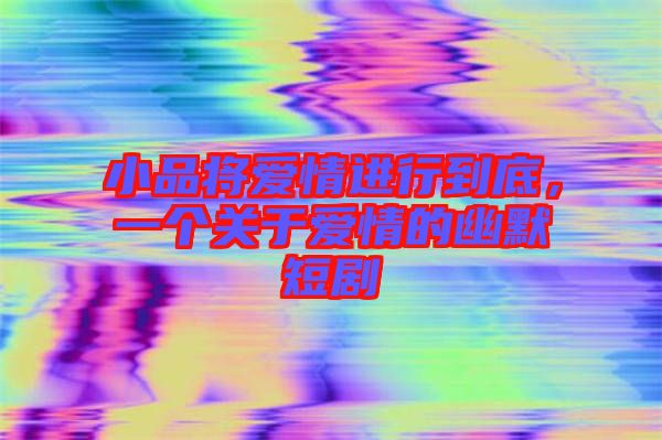 小品將愛情進行到底,一個關于愛情的幽默短劇