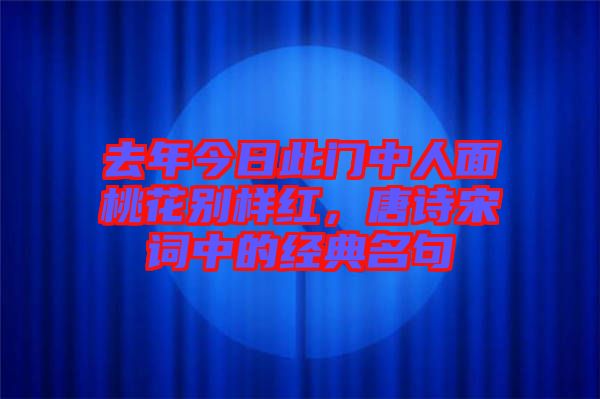 去年今日此門中人面桃花別樣紅，唐詩宋詞中的經典名句
