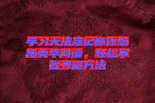 學習無法忘記你原唱楊美華簡譜,輕松掌握彈唱方法