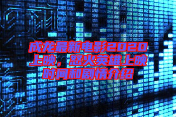 成龍最新電影2020上映，怒火英雄上映時間和劇情介紹