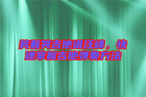笑著哭吉他譜汪峰，快速掌握吉他彈奏方法