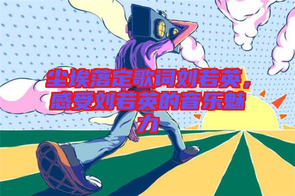 塵埃落定歌詞劉若英，感受劉若英的音樂魅力