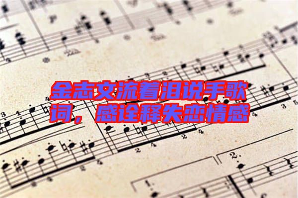 金志文流著淚說手歌詞,感詮釋失戀情感