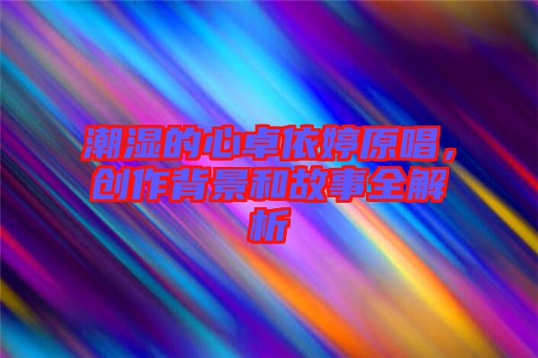 潮濕的心卓依婷原唱,創作背景和故事全解析