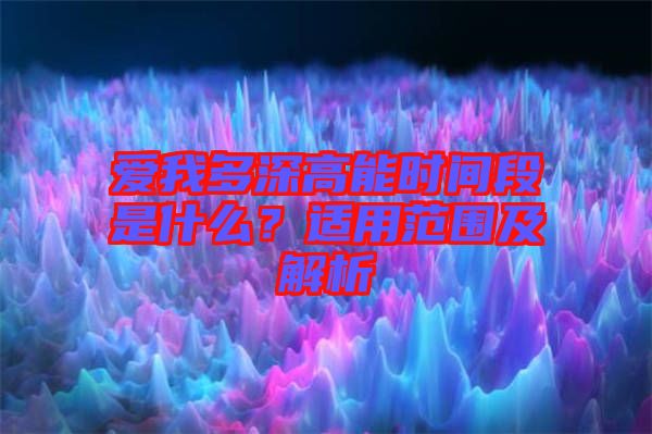愛我多深高能時間段是什么？適用范圍及解析