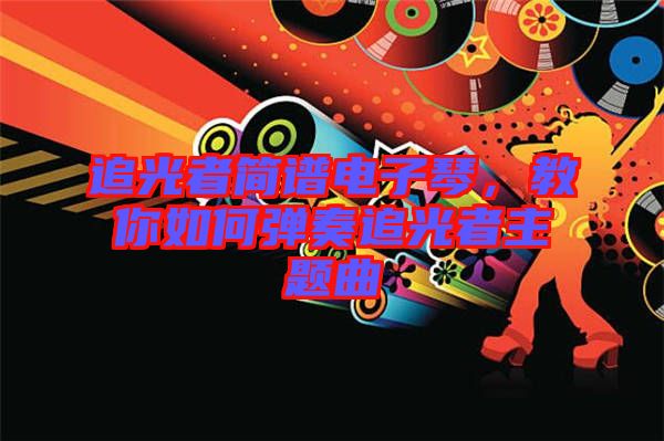 追光者簡譜電子琴，教你如何彈奏追光者主題曲