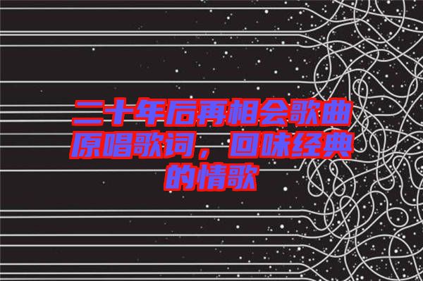 二十年后再相會(huì)歌曲原唱歌詞,回味經(jīng)典的情歌
