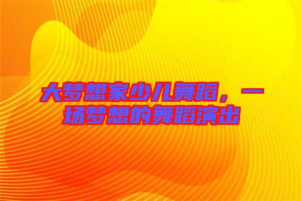 大夢想家少兒舞蹈,一場夢想的舞蹈演出